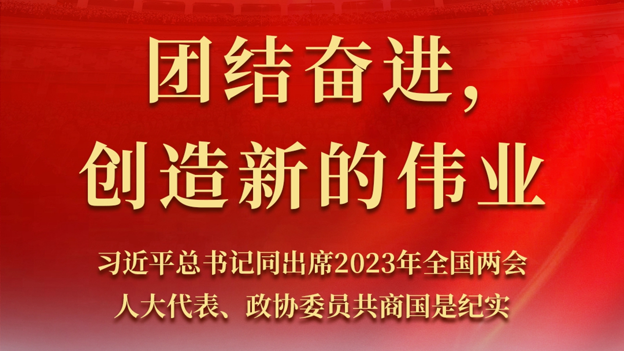 團結奮進，創造新的偉業——習近平總書記同出席2023年全國兩會人大代表、政協委員共商國是紀實